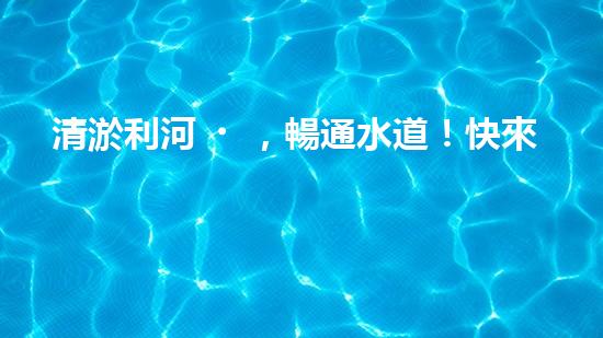 清淤利河，暢通水道！快來看河道清淤設(shè)備施工的神奇一刻！